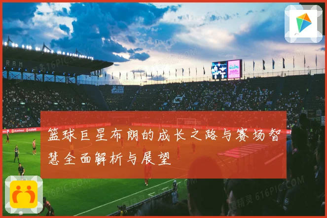 篮球巨星布朗的成长之路与赛场智慧全面解析与展望