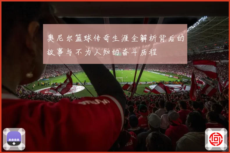 奥尼尔篮球传奇生涯全解析背后的故事与不为人知的奋斗历程