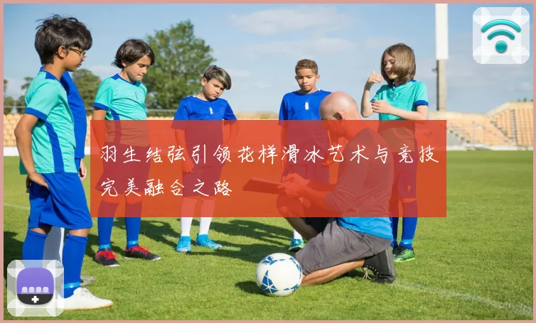 羽生结弦引领花样滑冰艺术与竞技完美融合之路