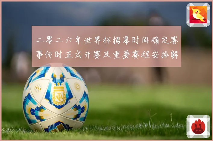 二零二六年世界杯揭幕时间确定赛事何时正式开赛及重要赛程安排解战术观察