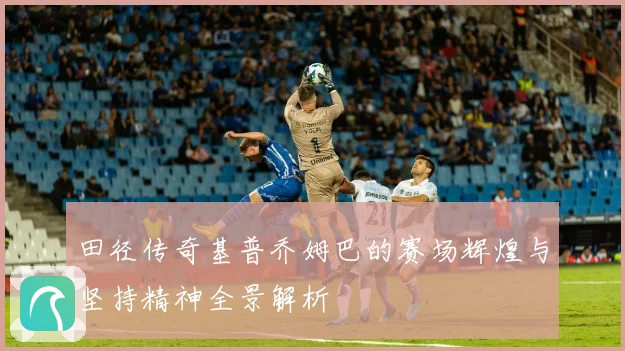 田径传奇基普乔姆巴的赛场辉煌与坚持精神全景解析