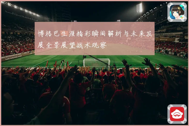 博格巴生涯精彩瞬间解析与未来发展全景展望战术观察