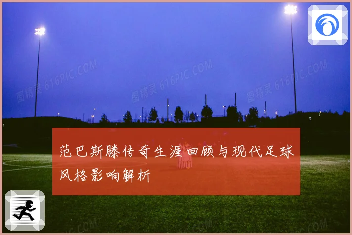 范巴斯滕传奇生涯回顾与现代足球风格影响解析