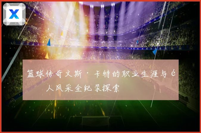 篮球传奇文斯·卡特的职业生涯与飞人风采全纪录探索