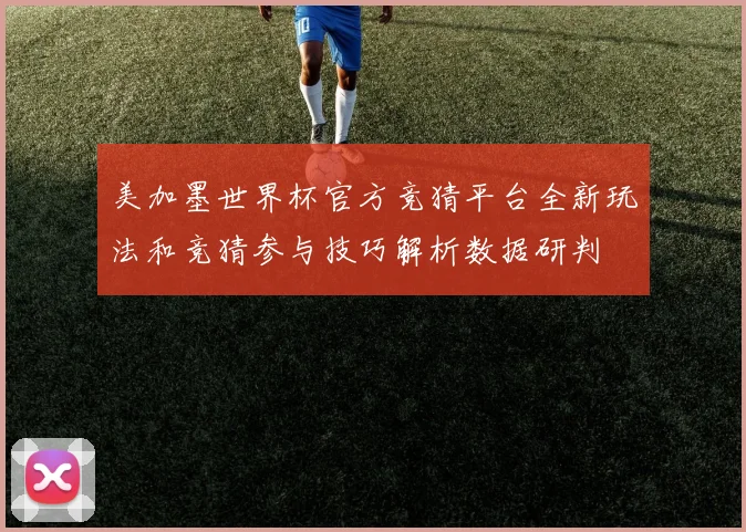 美加墨世界杯官方竞猜平台全新玩法和竞猜参与技巧解析数据研判