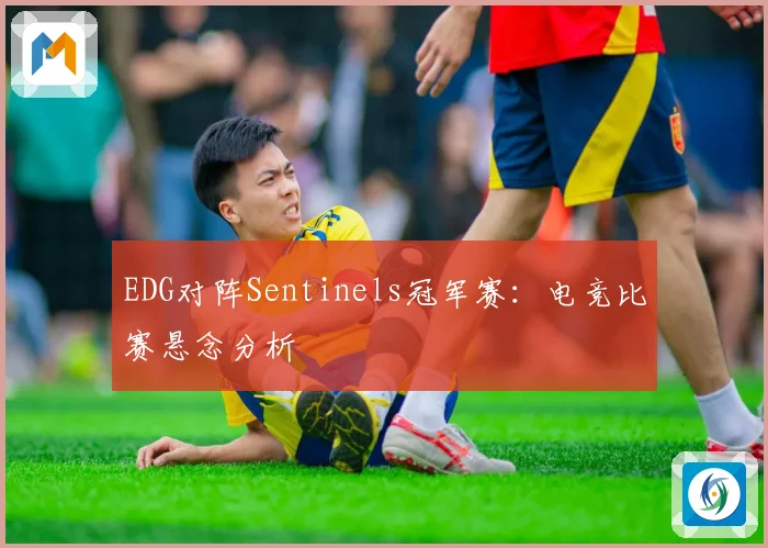EDG对阵Sentinels冠军赛：电竞比赛悬念分析