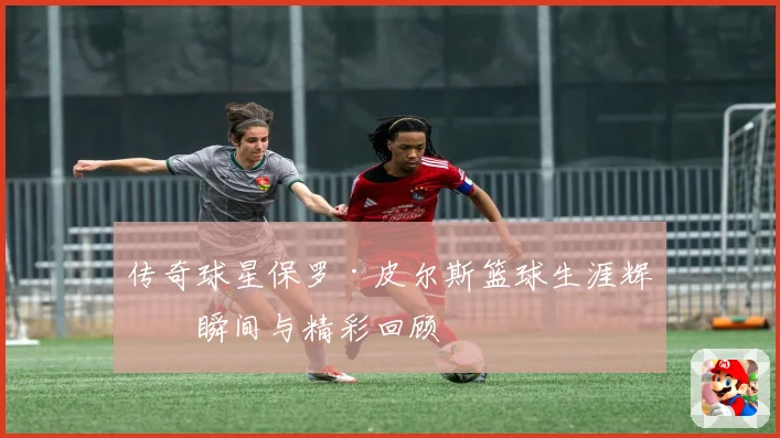 传奇球星保罗·皮尔斯篮球生涯辉煌瞬间与精彩回顾