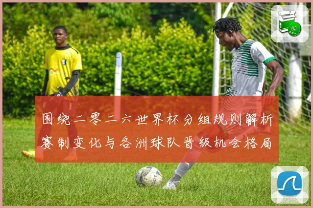 围绕二零二六世界杯分组规则解析赛制变化与各洲球队晋级机会格局数据研判