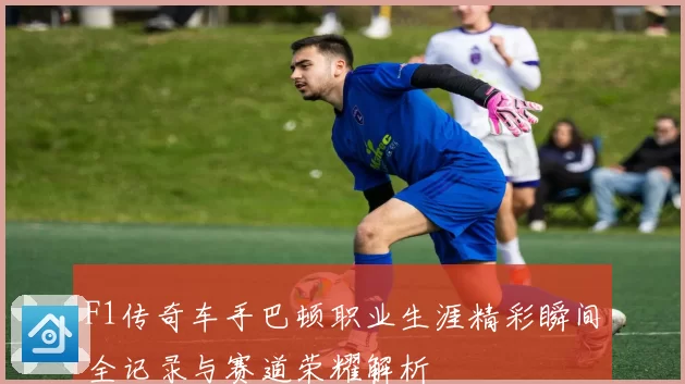 F1传奇车手巴顿职业生涯精彩瞬间全记录与赛道荣耀解析