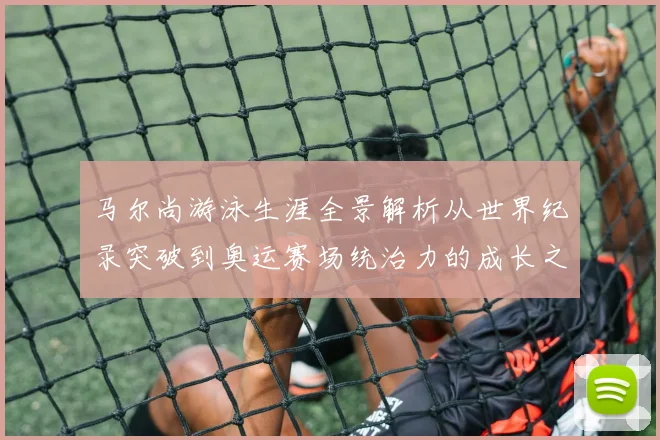 马尔尚游泳生涯全景解析从世界纪录突破到奥运赛场统治力的成长之路