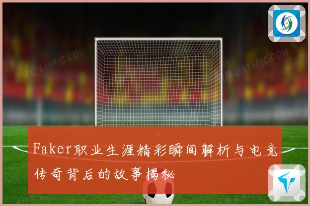 Faker职业生涯精彩瞬间解析与电竞传奇背后的故事揭秘