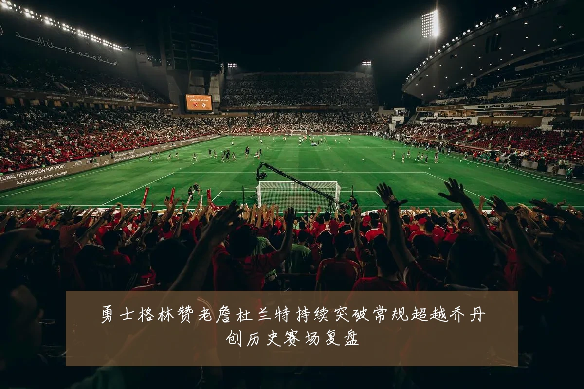 勇士格林赞老詹杜兰特持续突破常规超越乔丹创历史赛场复盘