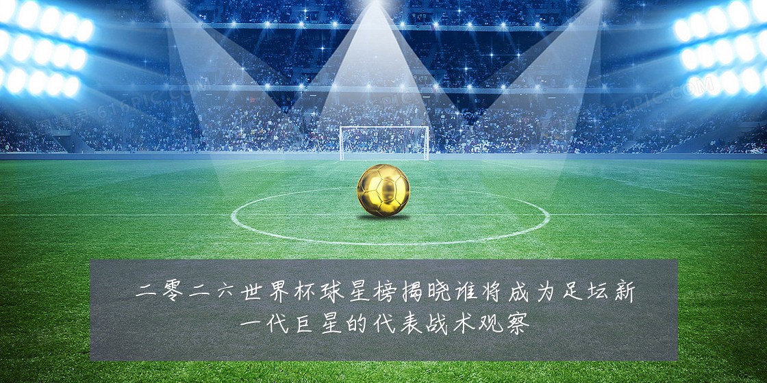 二零二六世界杯球星榜揭晓谁将成为足坛新一代巨星的代表战术观察