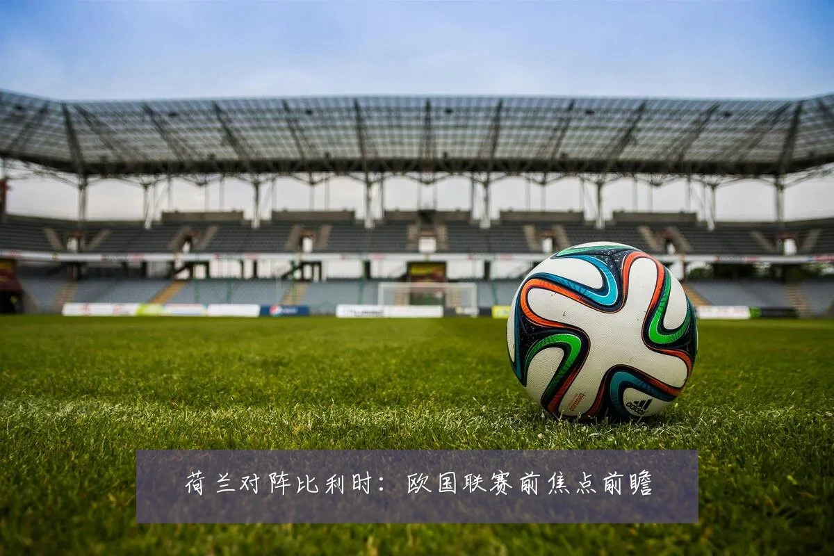 荷兰对阵比利时：欧国联赛前焦点前瞻