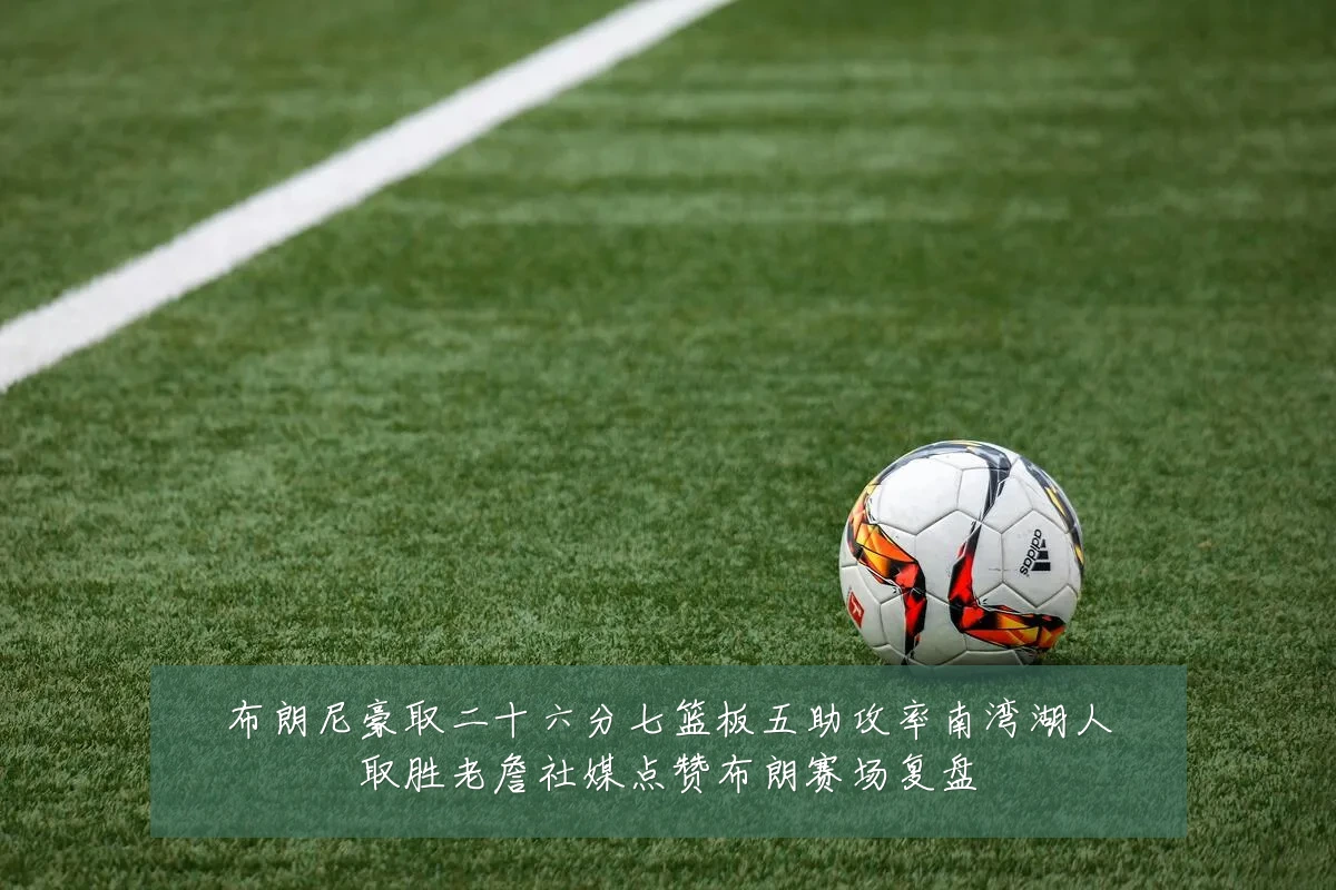 布朗尼豪取二十六分七篮板五助攻率南湾湖人取胜老詹社媒点赞布朗赛场复盘