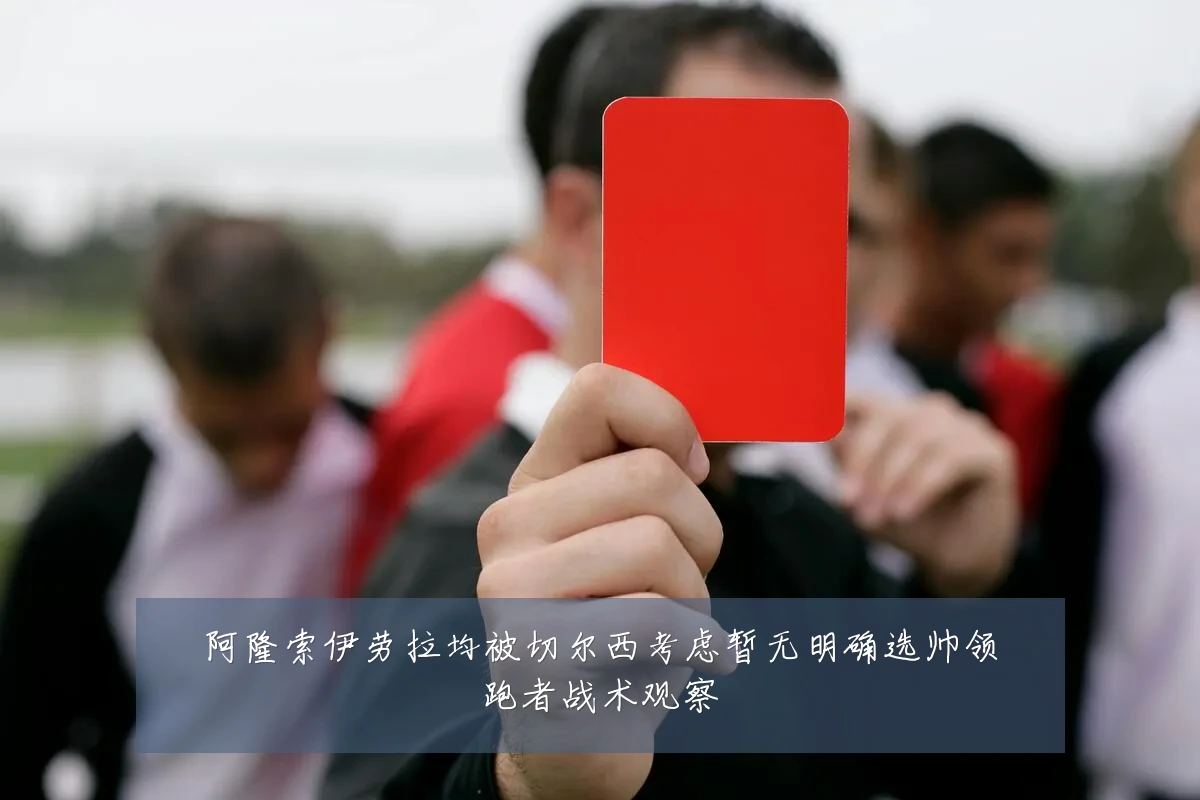 阿隆索伊劳拉均被切尔西考虑暂无明确选帅领跑者战术观察