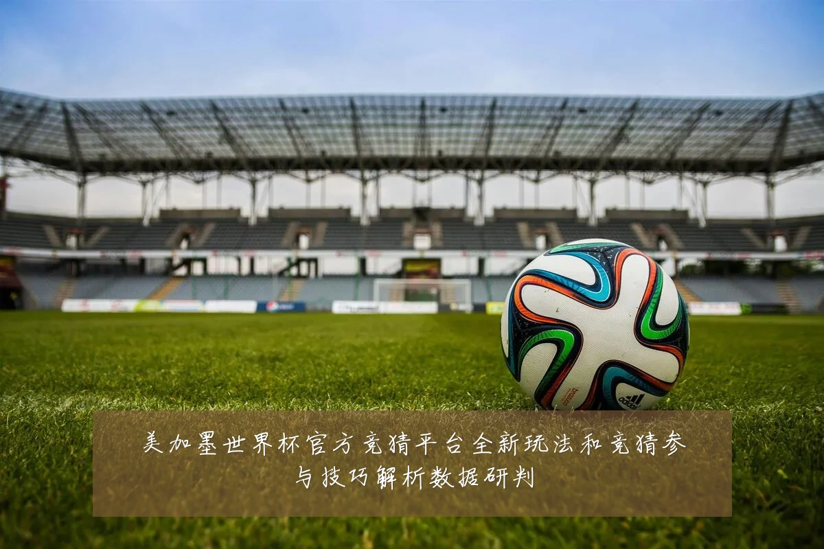 美加墨世界杯官方竞猜平台全新玩法和竞猜参与技巧解析数据研判