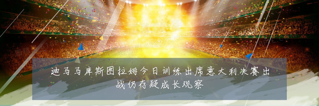 迪马马库斯图拉姆今日训练出席意大利决赛出战仍存疑成长观察