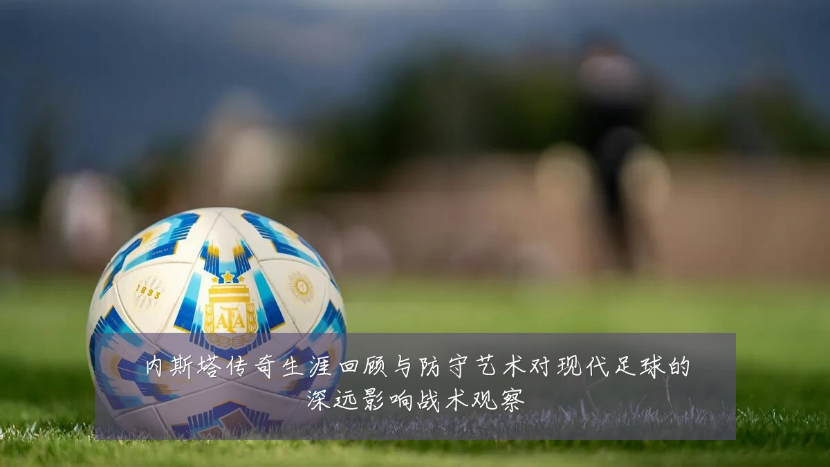 内斯塔传奇生涯回顾与防守艺术对现代足球的深远影响战术观察