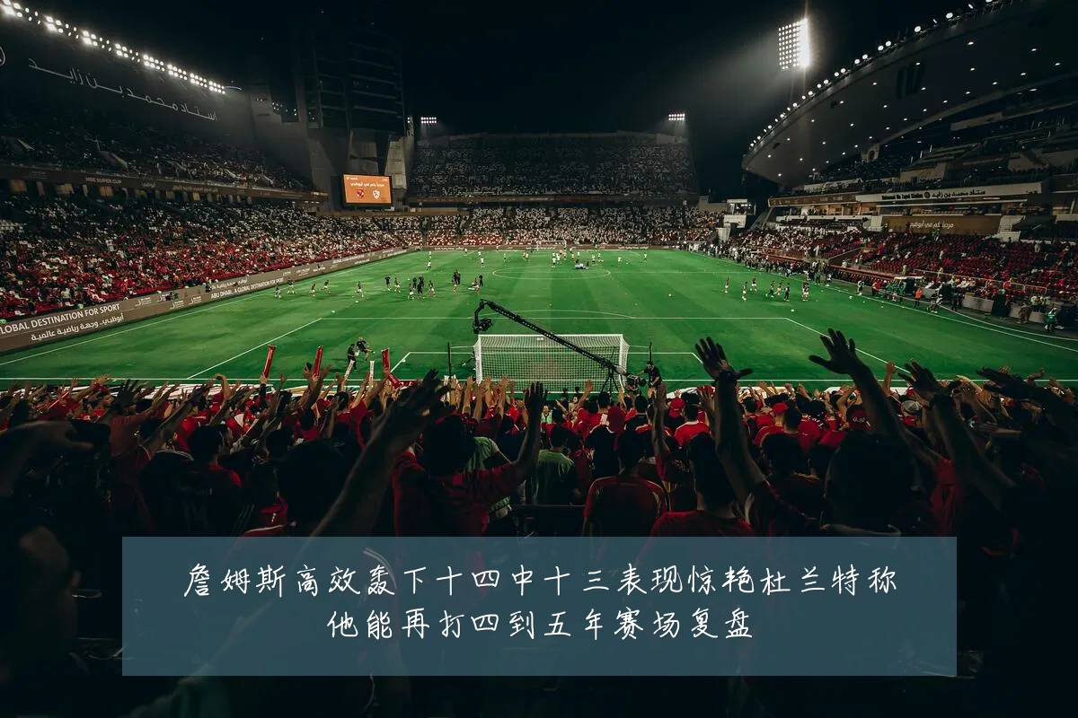 詹姆斯高效轰下十四中十三表现惊艳杜兰特称他能再打四到五年赛场复盘