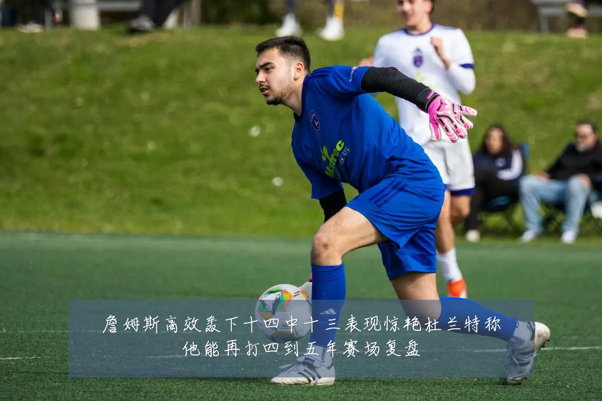 詹姆斯高效轰下十四中十三表现惊艳杜兰特称他能再打四到五年赛场复盘