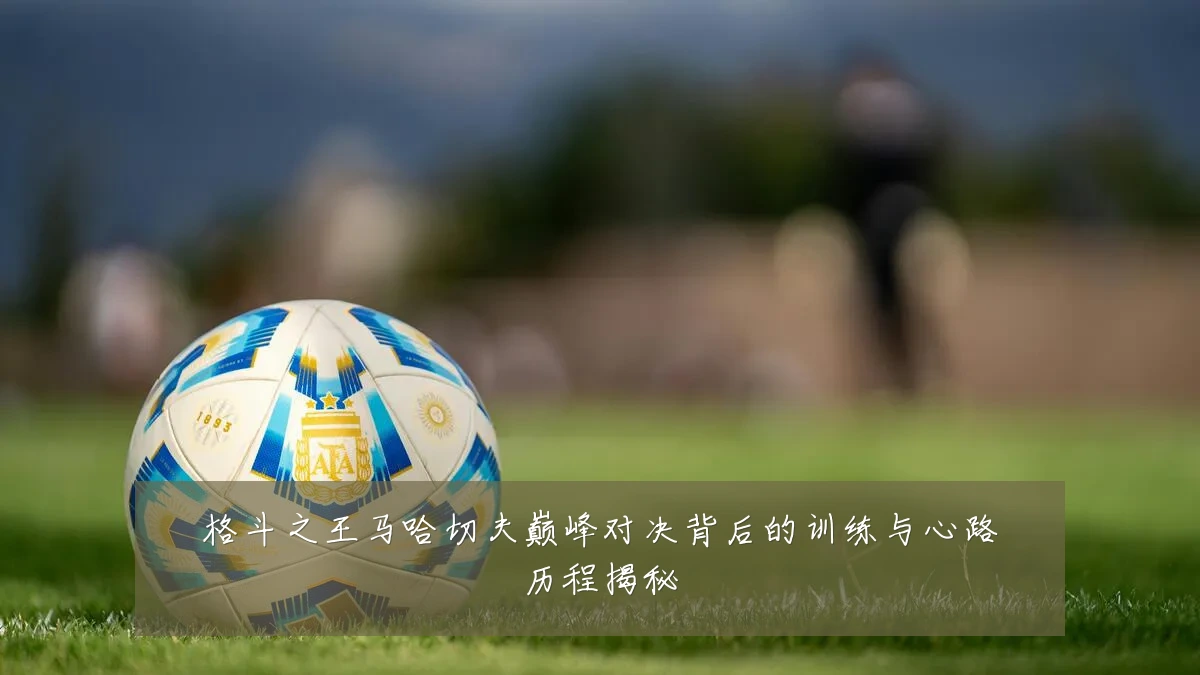 格斗之王马哈切夫巅峰对决背后的训练与心路历程揭秘